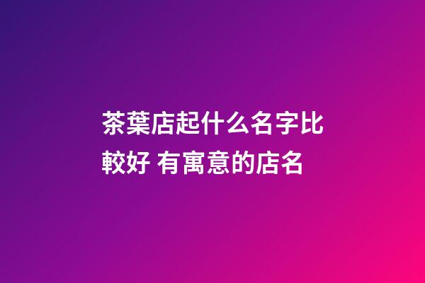茶葉店起什么名字比較好 有寓意的店名-第1張-店鋪起名-玄機(jī)派